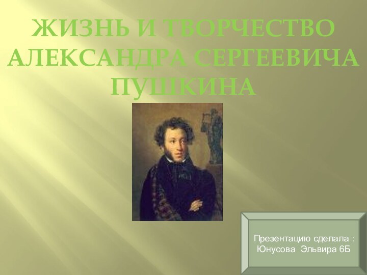 Жизнь и творчество Александра Сергеевича ПушкинаПрезентацию сделала :Юнусова Эльвира 6Б