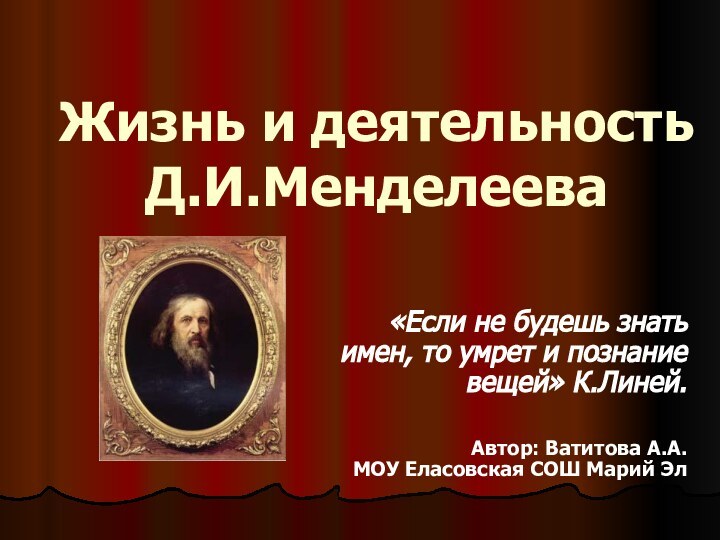 Жизнь и деятельность Д.И.Менделеева«Если не будешь знать имен, то умрет и познание