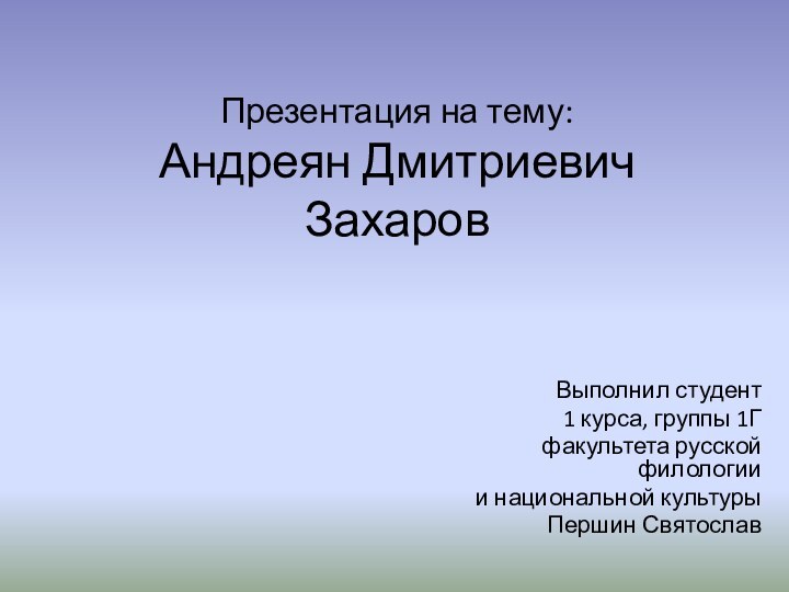 Презентация на тему: Андреян Дмитриевич ЗахаровВыполнил студент1 курса, группы 1Гфакультета русской филологиии национальной культурыПершин Святослав