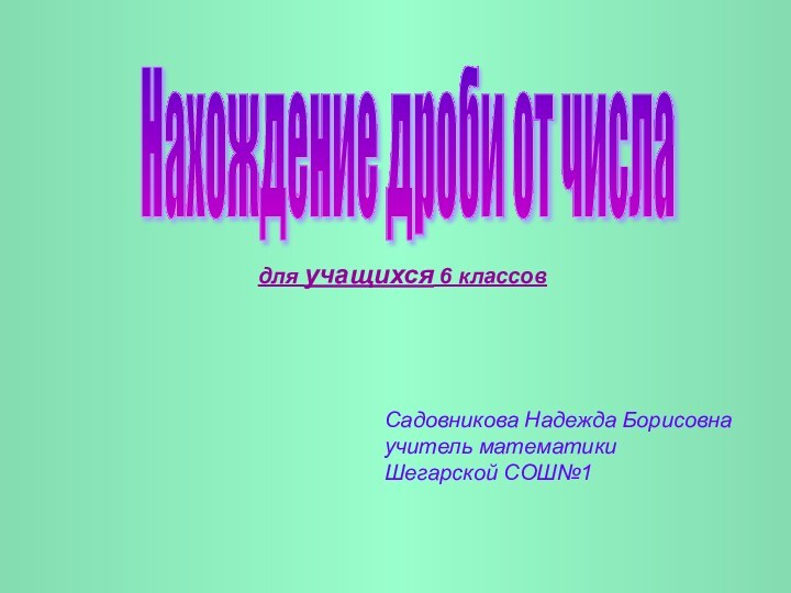 Нахождение дроби от числа Садовникова Надежда Борисовнаучитель математикиШегарской СОШ№1для учащихся 6 классов