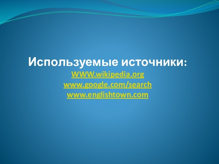 Используемые источники: WWW.wikipedia.org www.google.com/search www.englishtown.com