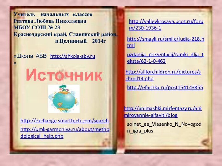 Источники:http://valleykrosava.ucoz.ru/forum/230-1936-1 http://smayli.ru/smile/ludia-218.html ozdanija_prezentacij/ramki_dlja_teksta/62-1-0-462 solnet_ee_Vlasenko_N_Novogodn_igra_plus  http://allforchildren.ru/pictures/school14.php http://efachka.ru/post154143855http://animashki.mirfentazy.ru/animirovannie-alfaviti/blog http://umk-garmoniya.ru/about/methodological_help.php http://exchange.smarttech.com/search. Учитель  начальных