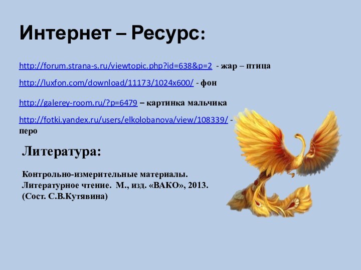 http://forum.strana-s.ru/viewtopic.php?id=638&p=2 - жар – птица http://fotki.yandex.ru/users/elkolobanova/view/108339/ - пероhttp://galerey-room.ru/?p=6479 – картинка мальчикаИнтернет –