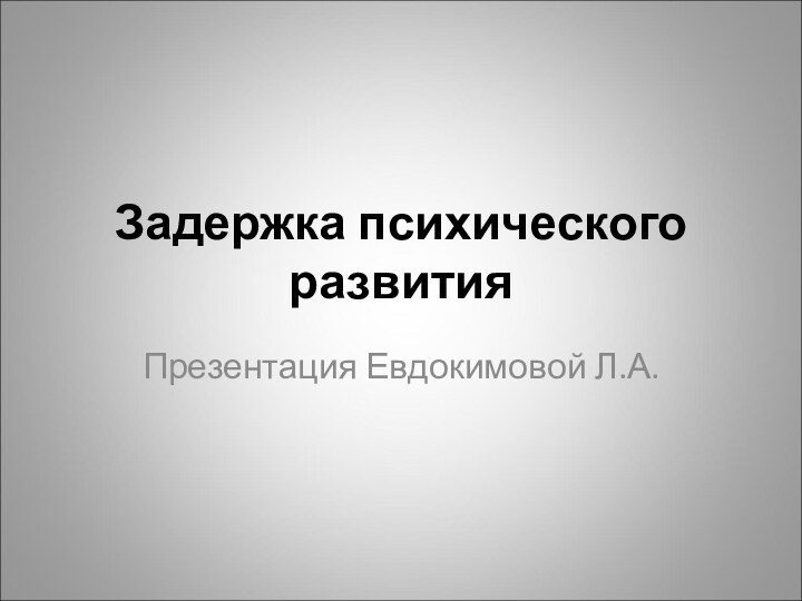 Задержка психического развитияПрезентация Евдокимовой Л.А.