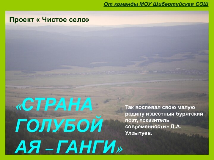 «СТРАНА  ГОЛУБОЙ  АЯ – ГАНГИ»От команды МОУ Шибертуйская СОШТак воспевал