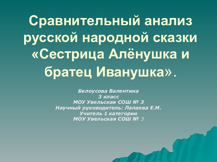 Сравнительный анализ русской народной сказки «Сестрица Алёнушка и братец Иванушка».Белоусова Валентина3 классМОУ