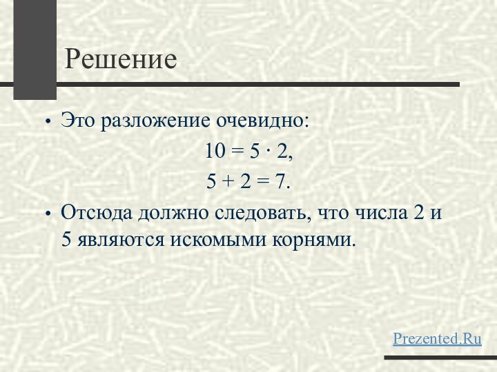 РешениеЭто разложение очевидно: 10 = 5 ⋅ 2, 5 + 2 = 7. Отсюда должно следовать, что числа 2 и