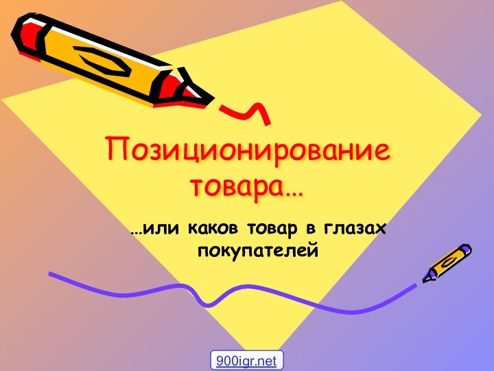 Позиционирование товара……или каков товар в глазах покупателей