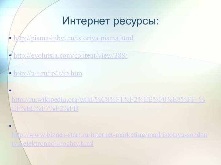 http://pisma-lubvi.ru/istoriya-pisma.html http://evolutsia.com/content/view/388/ http://n-t.ru/tp/it/ip.htm http://ru.wikipedia.org/wiki/%C8%F1%F2%EE%F0%E8%FF_%EF%EE%F7%F2%FB http://www.biznes-start.ru/internet-marketing/mail/istoriya-sozdaniya-elektronnoj-pochty.htmlИнтернет ресурсы: