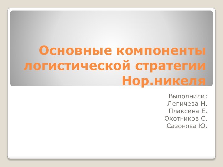 Основные компоненты логистической стратегии Нор.никеляВыполнили:Лепичева Н. Плаксина Е.Охотников С.Сазонова Ю.