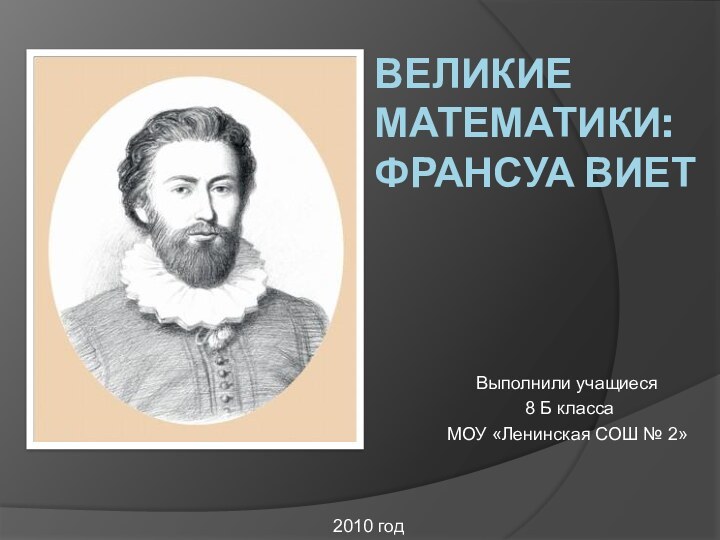 ВЕЛИКИЕ МАТЕМАТИКИ: ФРАНСУА ВИЕТВыполнили учащиеся 8 Б класса МОУ «Ленинская СОШ № 2»2010 год