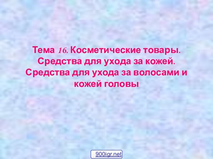 Тема 16. Косметические товары.  Средства для ухода за кожей.  Средства