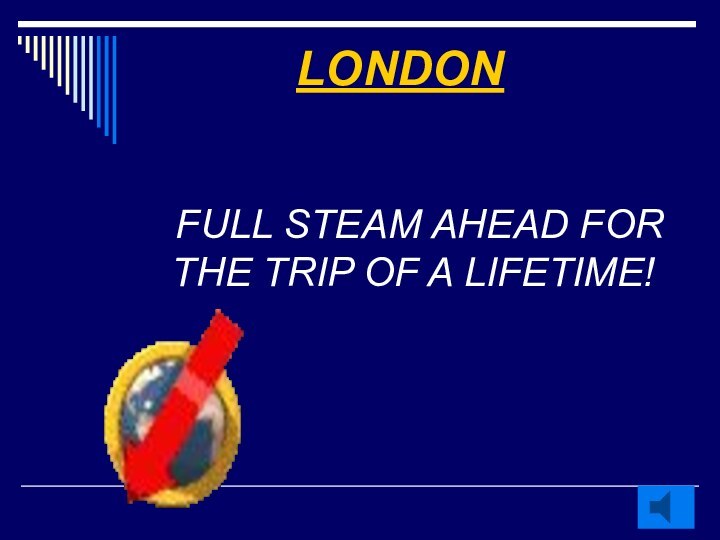 LONDON  FULL STEAM AHEAD FOR THE TRIP OF A LIFETIME!