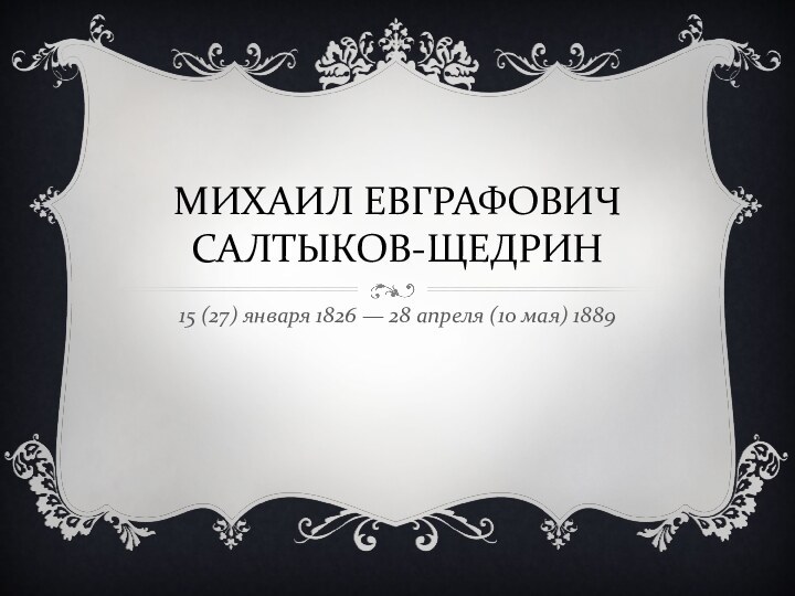 МИХАИЛ ЕВГРАФОВИЧ САЛТЫКОВ-ЩЕДРИН15 (27) января 1826 — 28 апреля (10 мая) 1889