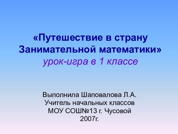 «Путешествие в страну  Занимательной математики» урок-игра в 1 классеВыполнила Шаповалова Л.А.Учитель