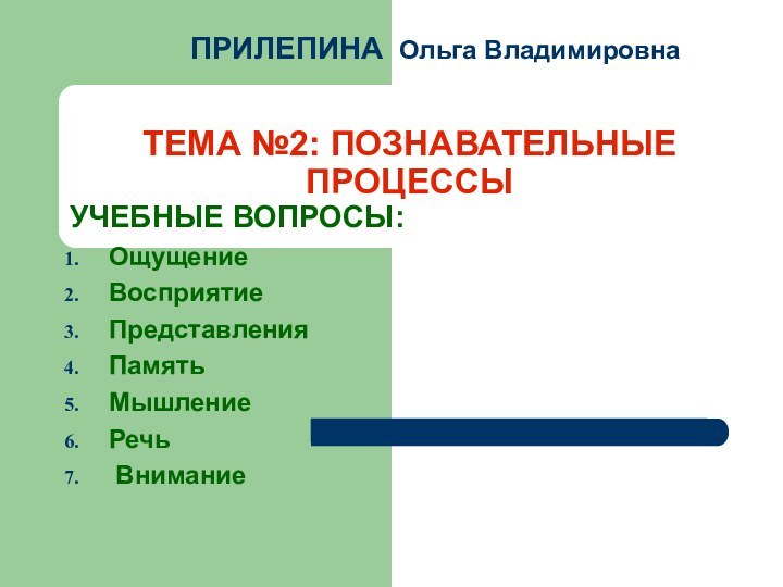 ТЕМА №2: ПОЗНАВАТЕЛЬНЫЕ ПРОЦЕССЫ УЧЕБНЫЕ ВОПРОСЫ: ОщущениеВосприятиеПредставленияПамятьМышлениеРечь ВниманиеПРИЛЕПИНА Ольга Владимировна