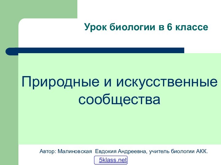 Урок биологии в 6 классеАвтор: Малиновская Евдокия Андреевна, учитель биологии АКК.Природные и искусственныесообщества