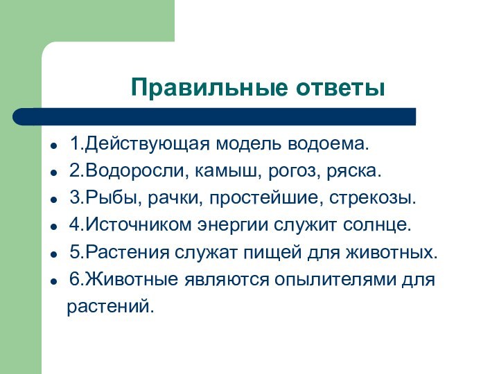 Правильные ответы1.Действующая модель водоема.2.Водоросли, камыш, рогоз, ряска.3.Рыбы, рачки, простейшие, стрекозы.4.Источником энергии служит