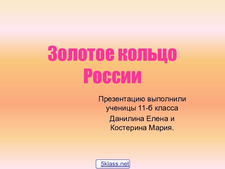 Золотое кольцо РоссииПрезентацию выполнили ученицы 11-б классаДанилина Елена и Костерина Мария.