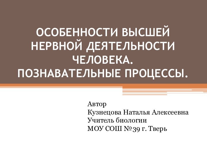 ОСОБЕННОСТИ ВЫСШЕЙ НЕРВНОЙ ДЕЯТЕЛЬНОСТИ ЧЕЛОВЕКА.  ПОЗНАВАТЕЛЬНЫЕ ПРОЦЕССЫ. Автор Кузнецова Наталья Алексеевна