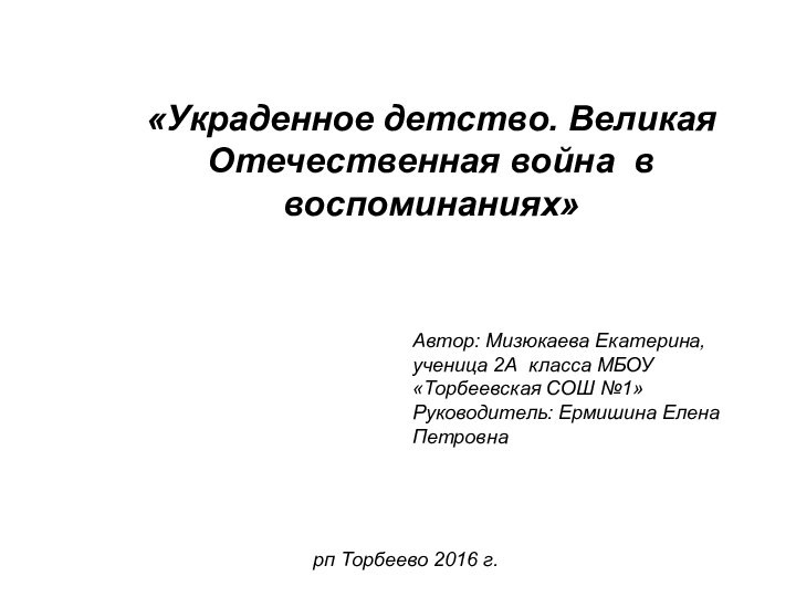 «Украденное детство. Великая Отечественная война в воспоминаниях»Автор: Мизюкаева Екатерина, ученица 2А класса