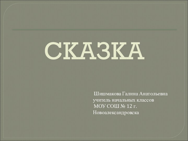 СКАЗКА    Шишмакова Галина Анатольевна учитель начальных классов