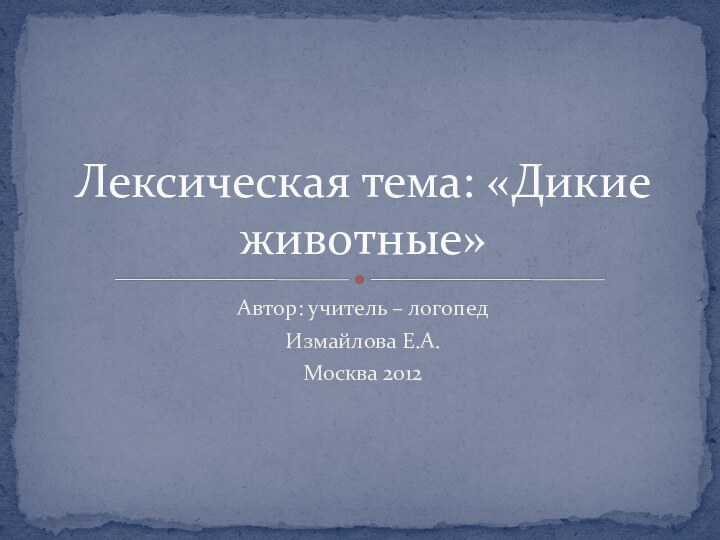 Автор: учитель – логопедИзмайлова Е.А.Москва 2012Лексическая тема: «Дикие животные»