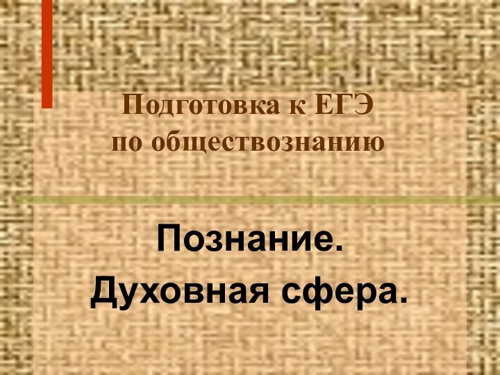 Подготовка к ЕГЭ по обществознаниюПознание.Духовная сфера.