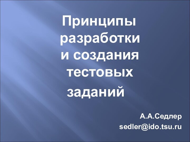 Принципы  разработки  и создания  тестовых заданийА.А.Седлерsedler@ido.tsu.ru