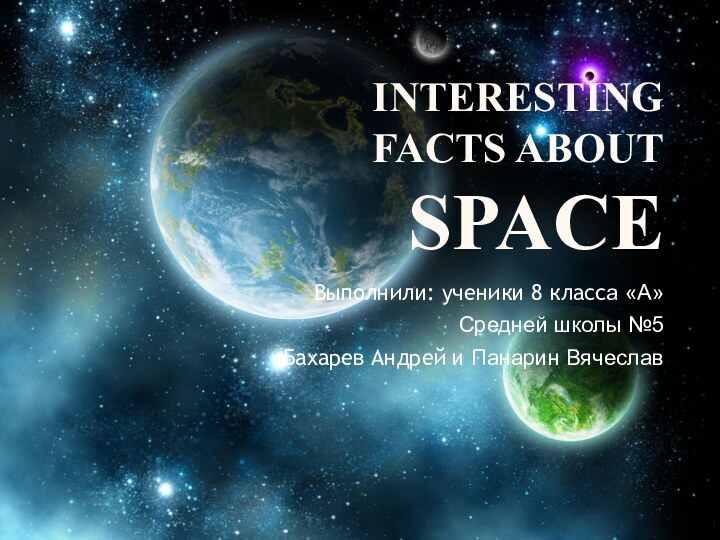 INTERESTING FACTS ABOUT SPACEВыполнили: ученики 8 класса «А»Средней школы №5Бахарев Андрей и Панарин Вячеслав