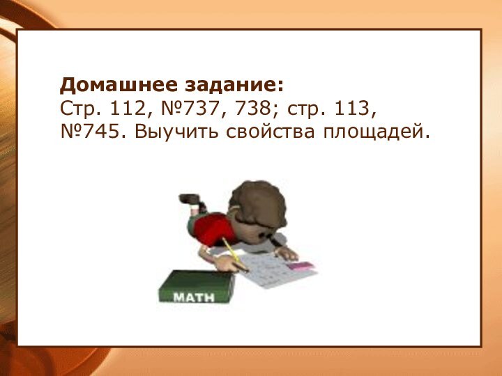 Домашнее задание: Стр. 112, №737, 738; стр. 113, №745. Выучить свойства площадей.