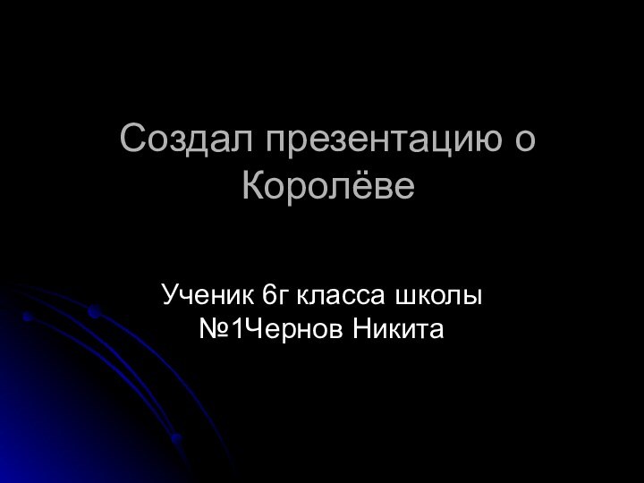 Создал презентацию о Королёве Ученик 6г класса школы №1Чернов Никита