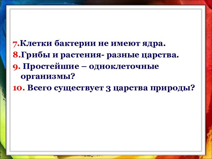 7.Клетки бактерии не имеют ядра.8.Грибы и растения- разные царства.9. Простейшие – одноклеточные