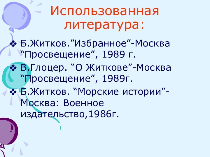 Использованная литература:Б.Житков.”Избранное”-Москва “Просвещение”, 1989 г.В.Глоцер. “О Житкове”-Москва “Просвещение”, 1989г.Б.Житков. “Морские истории”- Москва: Военное издательство,1986г.