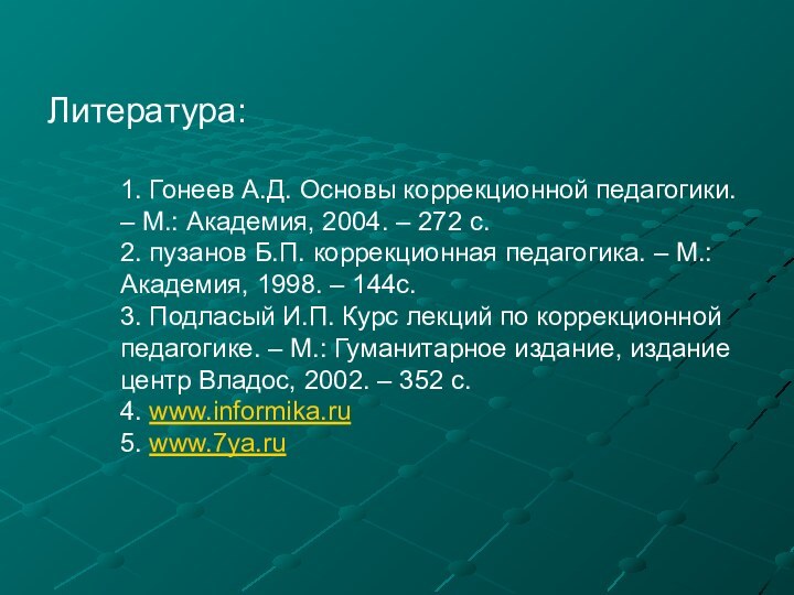 Литература:  1. Гонеев А.Д. Основы коррекционной педагогики. – М.: Академия, 2004.