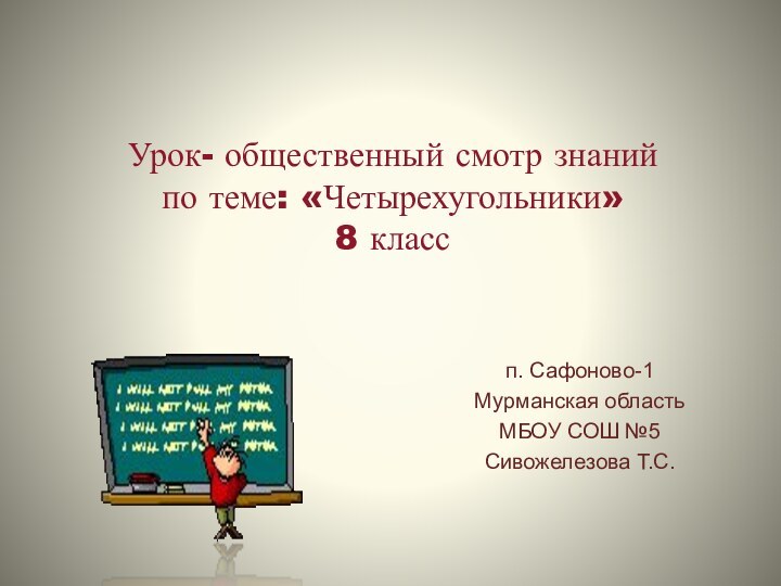 Урок- общественный смотр знаний по теме: «Четырехугольники» 8 классп. Сафоново-1 Мурманская областьМБОУ СОШ №5Сивожелезова Т.С.