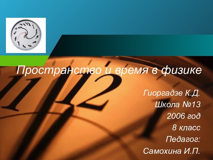 Пространство и время в физикеГиоргадзе К.Д.Школа №132006 год8 классПедагог:Самохина И.П.