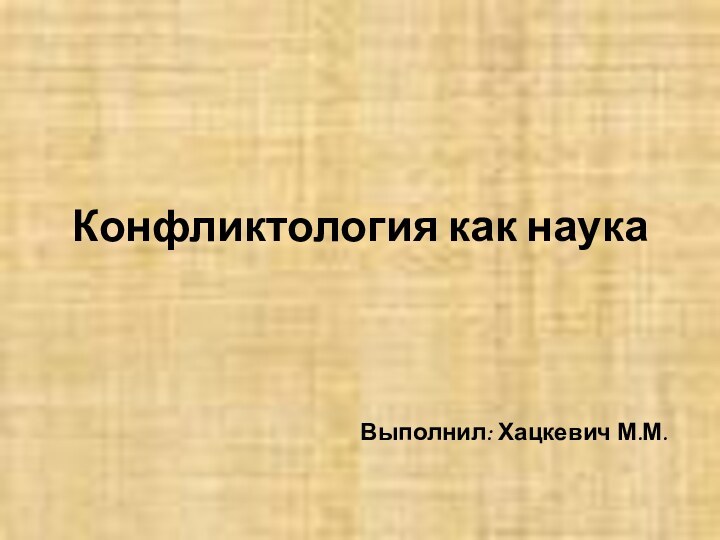 Конфликтология как наукаВыполнил: Хацкевич М.М.