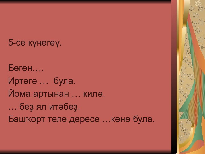 5-се күнегеү.Бөгөн….Иртәгә … була.Йома артынан … килә.… беҙ ял итәбеҙ.Башҡорт теле дәресе …көнө була.