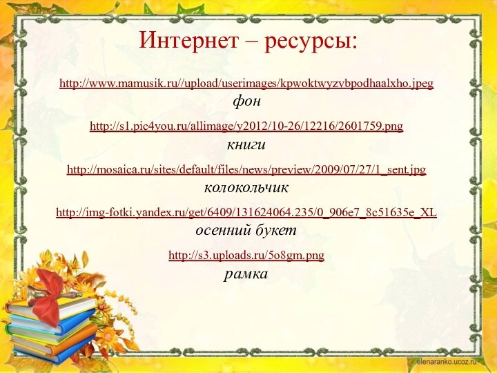 Интернет – ресурсы:http://www.mamusik.ru//upload/userimages/kpwoktwyzvbpodhaalxho.jpeg фонhttp://s1.pic4you.ru/allimage/y2012/10-26/12216/2601759.png книгиhttp://mosaica.ru/sites/default/files/news/preview/2009/07/27/1_sent.jpg колокольчикhttp://img-fotki.yandex.ru/get/6409/131624064.235/0_906e7_8c51635e_XLосенний букетhttp://s3.uploads.ru/5o8gm.pngрамка