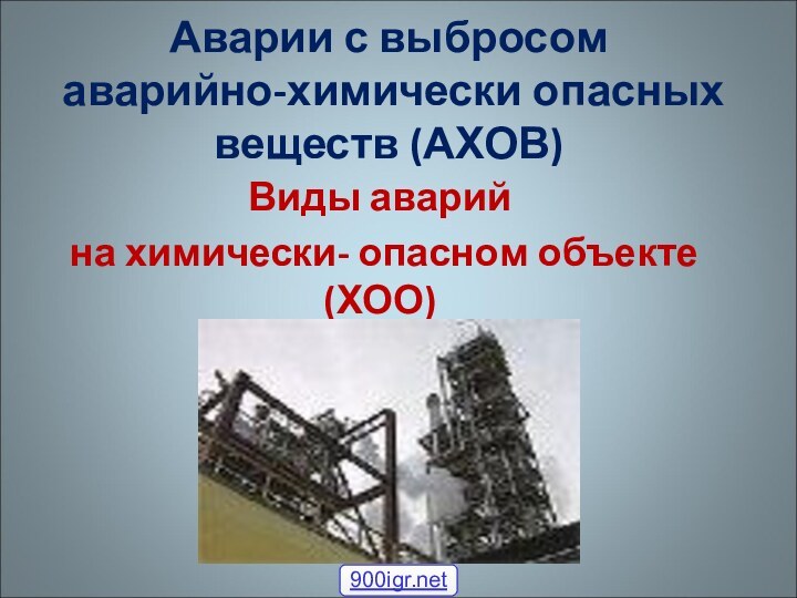 Аварии с выбросом аварийно-химически опасных веществ (АХОВ)Виды аварий на химически- опасном объекте(ХОО)