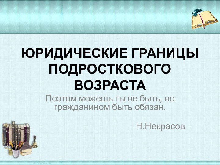 ЮРИДИЧЕСКИЕ ГРАНИЦЫ ПОДРОСТКОВОГО ВОЗРАСТАПоэтом можешь ты не быть, но гражданином быть обязан.