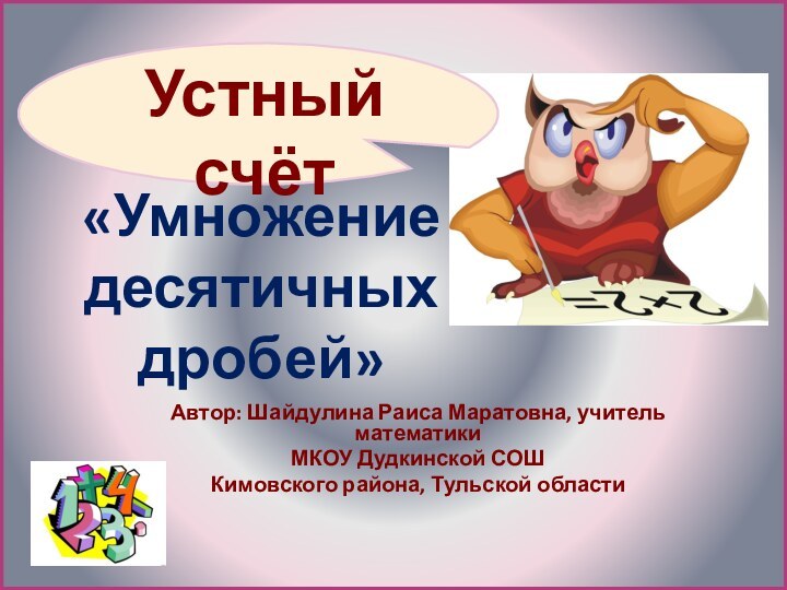 «Умножение десятичных дробей»Автор: Шайдулина Раиса Маратовна, учитель математикиМКОУ Дудкинской СОШКимовского района, Тульской области