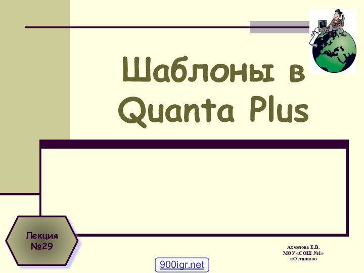 Шаблоны в Quanta Plus Ахмедова Е.В. МОУ «СОШ №1» г.ОсташковЛекция №29