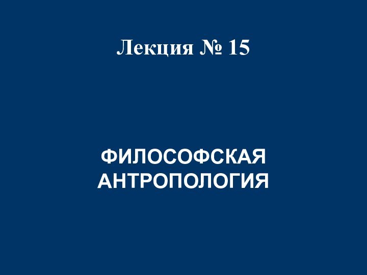 Лекция № 15  ФИЛОСОФСКАЯ АНТРОПОЛОГИЯ