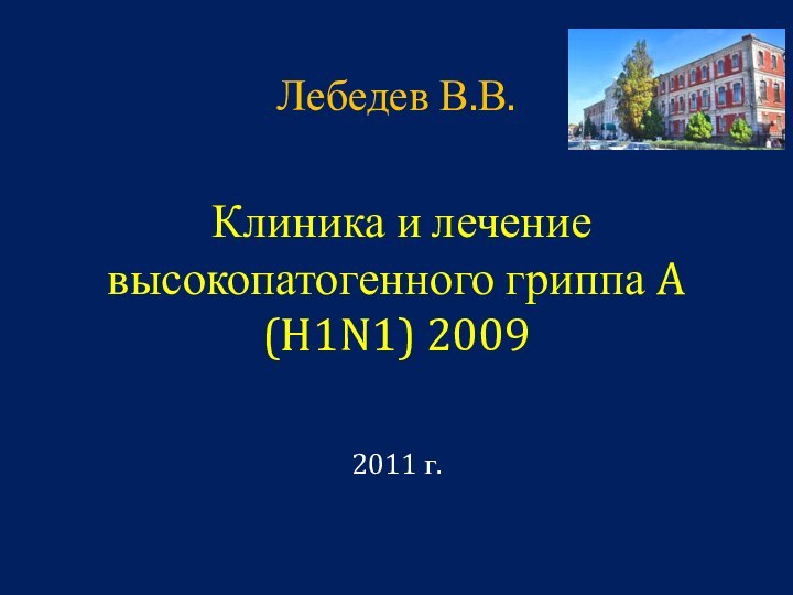 Лебедев В.В.   Клиника и лечение высокопатогенного гриппа A (H1N1) 2009  2011 г.