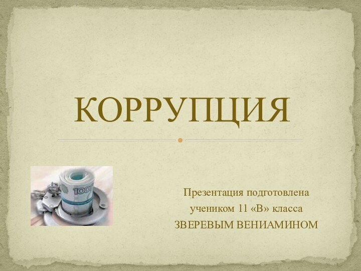 Презентация подготовлена учеником 11 «В» класса ЗВЕРЕВЫМ ВЕНИАМИНОМ КОРРУПЦИЯ