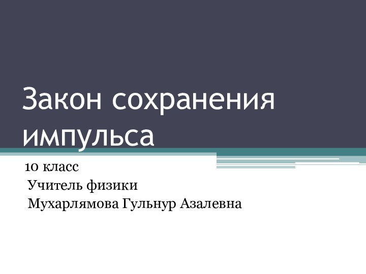 Закон сохранения импульса10 класс Учитель физики Мухарлямова Гульнур Азалевна