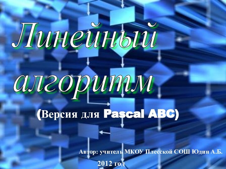 Линейный  алгоритмАвтор: учитель МКОУ Плесской СОШ Юдин А.Б.2012 год(Версия для Pascal ABC)