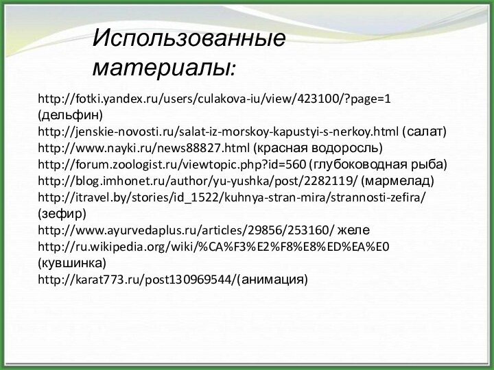 http://fotki.yandex.ru/users/culakova-iu/view/423100/?page=1 (дельфин)http://jenskie-novosti.ru/salat-iz-morskoy-kapustyi-s-nerkoy.html (салат)http://www.nayki.ru/news88827.html (красная водоросль)http://forum.zoologist.ru/viewtopic.php?id=560 (глубоководная рыба)http://blog.imhonet.ru/author/yu-yushka/post/2282119/ (мармелад)http://itravel.by/stories/id_1522/kuhnya-stran-mira/strannosti-zefira/ (зефир)http://www.ayurvedaplus.ru/articles/29856/253160/ желеhttp://ru.wikipedia.org/wiki/%CA%F3%E2%F8%E8%ED%EA%E0 (кувшинка)http://karat773.ru/post130969544/(анимация)Использованные материалы: